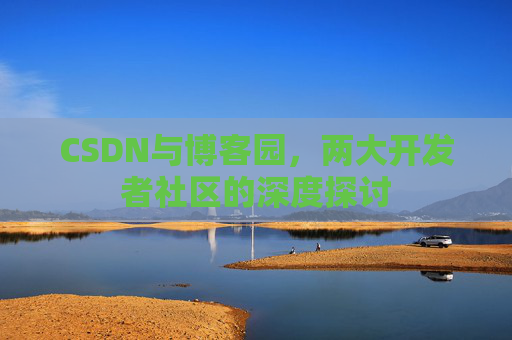 CSDN与博客园,两大开发者社区的深度探讨 CSDN与博客园,两大开发者社区的深度探讨